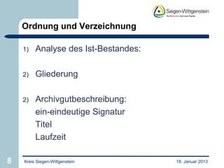 Ordnung und Verzeichnung

    1)   Analyse des Ist-Bestandes:

    2)   Gliederung

    2)   Archivgutbeschreibung:
         ein-eindeutige Signatur
         Titel
         Laufzeit

8   Kreis Siegen-Wittgenstein         18. Januar 2013
 