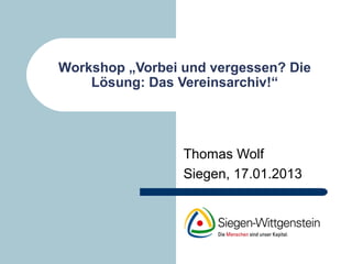 Workshop „Vorbei und vergessen? Die
    Lösung: Das Vereinsarchiv!“




                 Thomas Wolf
                 Siegen, 17.01.2013
 