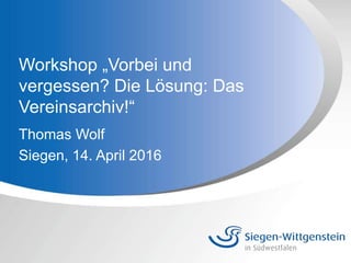 Workshop „Vorbei und
vergessen? Die Lösung: Das
Vereinsarchiv!“
Thomas Wolf
Siegen, 14. April 2016
 