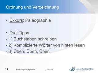 • Exkurs: Paläographie
• Drei Tipps:
- 1) Buchstaben schreiben
- 2) Komplizierte Wörter von hinten lesen
- 3) Üben, Üben, Üben
13.04.2016Kreis Siegen-Wittgenstein14
Ordnung und Verzeichnung
 