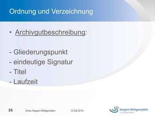 • Archivgutbeschreibung:
- Gliederungspunkt
- eindeutige Signatur
- Titel
- Laufzeit
13.04.2016Kreis Siegen-Wittgenstein16
Ordnung und Verzeichnung
 