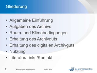 Gliederung
• Allgemeine Einführung
• Aufgaben des Archivs
• Raum- und Klimabedingungen
• Erhaltung des Archivguts
• Erhaltung des digitalen Archivguts
• Nutzung
• Literatur/Links/Kontakt
13.04.2016Kreis Siegen-Wittgenstein2
 