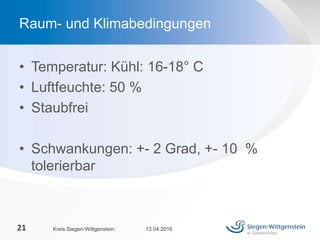 • Temperatur: Kühl: 16-18° C
• Luftfeuchte: 50 %
• Staubfrei
• Schwankungen: +- 2 Grad, +- 10 %
tolerierbar
13.04.2016Kreis Siegen-Wittgenstein21
Raum- und Klimabedingungen
 