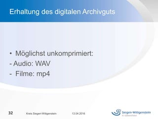 • Möglichst unkomprimiert:
- Audio: WAV
- Filme: mp4
13.04.2016Kreis Siegen-Wittgenstein32
Erhaltung des digitalen Archivguts
 