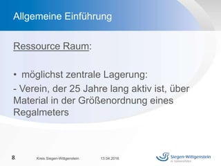 Ressource Raum:
• möglichst zentrale Lagerung:
- Verein, der 25 Jahre lang aktiv ist, über
Material in der Größenordnung eines
Regalmeters
13.04.2016Kreis Siegen-Wittgenstein8
Allgemeine Einführung
 