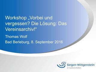 Workshop „Vorbei und
vergessen? Die Lösung: Das
Vereinsarchiv!“
Thomas Wolf
Bad Berleburg, 8. September 2016
 