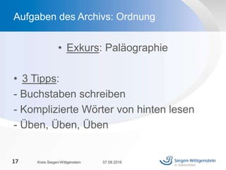 • Exkurs: Paläographie
• 3 Tipps:
- Buchstaben schreiben
- Komplizierte Wörter von hinten lesen
- Üben, Üben, Üben
07.09.2016Kreis Siegen-Wittgenstein17
Aufgaben des Archivs: Ordnung
 