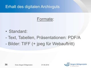Formate:
• Standard:
- Text, Tabellen, Präsentationen: PDF/A
- Bilder: TIFF (+ jpeg für Webauftritt)
07.09.2016Kreis Siegen-Wittgenstein36
Erhalt des digitalen Archivguts
 