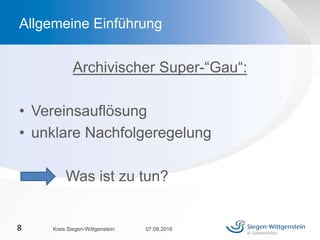 Archivischer Super-“Gau“:
• Vereinsauflösung
• unklare Nachfolgeregelung
Was ist zu tun?
07.09.2016Kreis Siegen-Wittgenstein8
Allgemeine Einführung
 