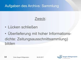 Zweck:
• Lücken schließen
• Überlieferung mit hoher Informations-
dichte: Zeitungsausschnittsammlung)
bilden
09.05.2017Kreis Siegen-Wittgenstein14
Aufgaben des Archivs: Sammlung
 