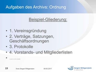 Beispiel-Gliederung:
• 1. Vereinsgründung
• 2. Verträge, Satzungen,
Geschäftsordnungen
• 3. Protokolle
• 4. Vorstands- und Mitgliederlisten
• ……..
09.05.2017Kreis Siegen-Wittgenstein19
Aufgaben des Archivs: Ordnung
 