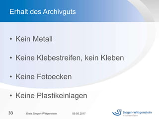 • Kein Metall
• Keine Klebestreifen, kein Kleben
• Keine Fotoecken
• Keine Plastikeinlagen
09.05.2017Kreis Siegen-Wittgenstein33
Erhalt des Archivguts
 