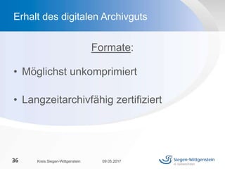 Formate:
• Möglichst unkomprimiert
• Langzeitarchivfähig zertifiziert
09.05.2017Kreis Siegen-Wittgenstein36
Erhalt des digitalen Archivguts
 