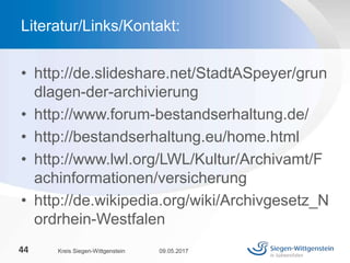 • http://de.slideshare.net/StadtASpeyer/grun
dlagen-der-archivierung
• http://www.forum-bestandserhaltung.de/
• http://bestandserhaltung.eu/home.html
• http://www.lwl.org/LWL/Kultur/Archivamt/F
achinformationen/versicherung
• http://de.wikipedia.org/wiki/Archivgesetz_N
ordrhein-Westfalen
09.05.2017Kreis Siegen-Wittgenstein44
Literatur/Links/Kontakt:
 