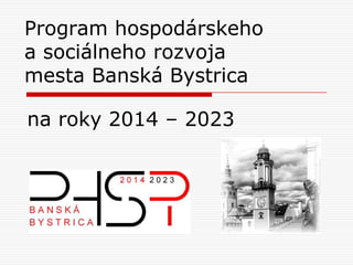 Program hospodárskeho
a sociálneho rozvoja
mesta Banská Bystrica
na roky 2014 – 2023
 
