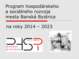 Program hospodárskeho
a sociálneho rozvoja
mesta Banská Bystrica
na roky 2014 – 2023
 