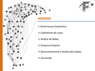 AGENDA

 Governança Corporativa

 Capitalismo de Laços

 Análise de Redes

 Pesquisa Empírica

 Desenvolvimento e Análise dos Dados

 Conclusão
 