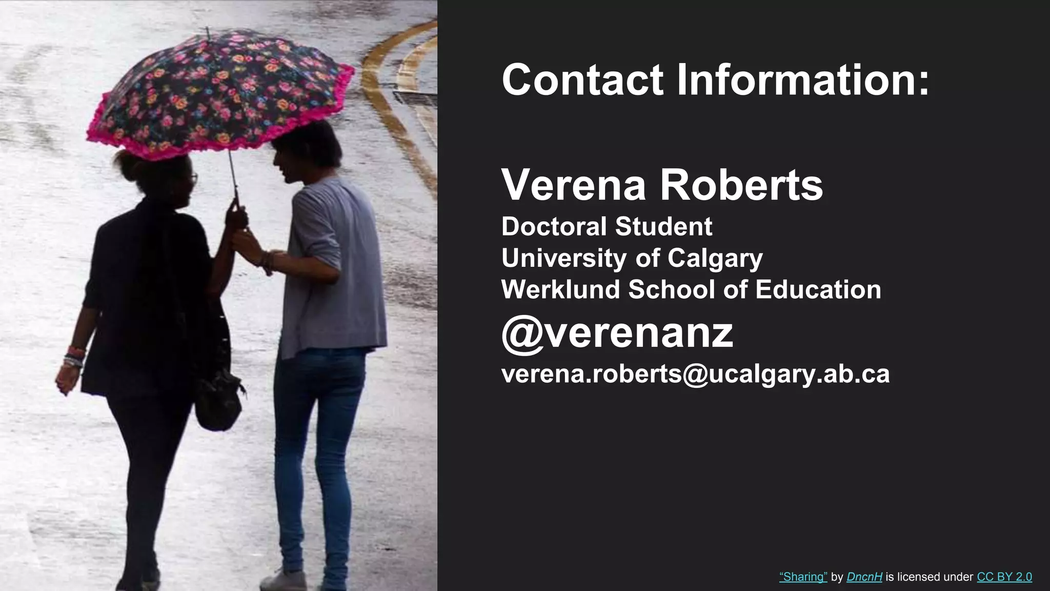 Contact Information:
Verena Roberts
Doctoral Student
University of Calgary
Werklund School of Education
@verenanz
verena.roberts@ucalgary.ab.ca
“Sharing” by DncnH is licensed under CC BY 2.0
 