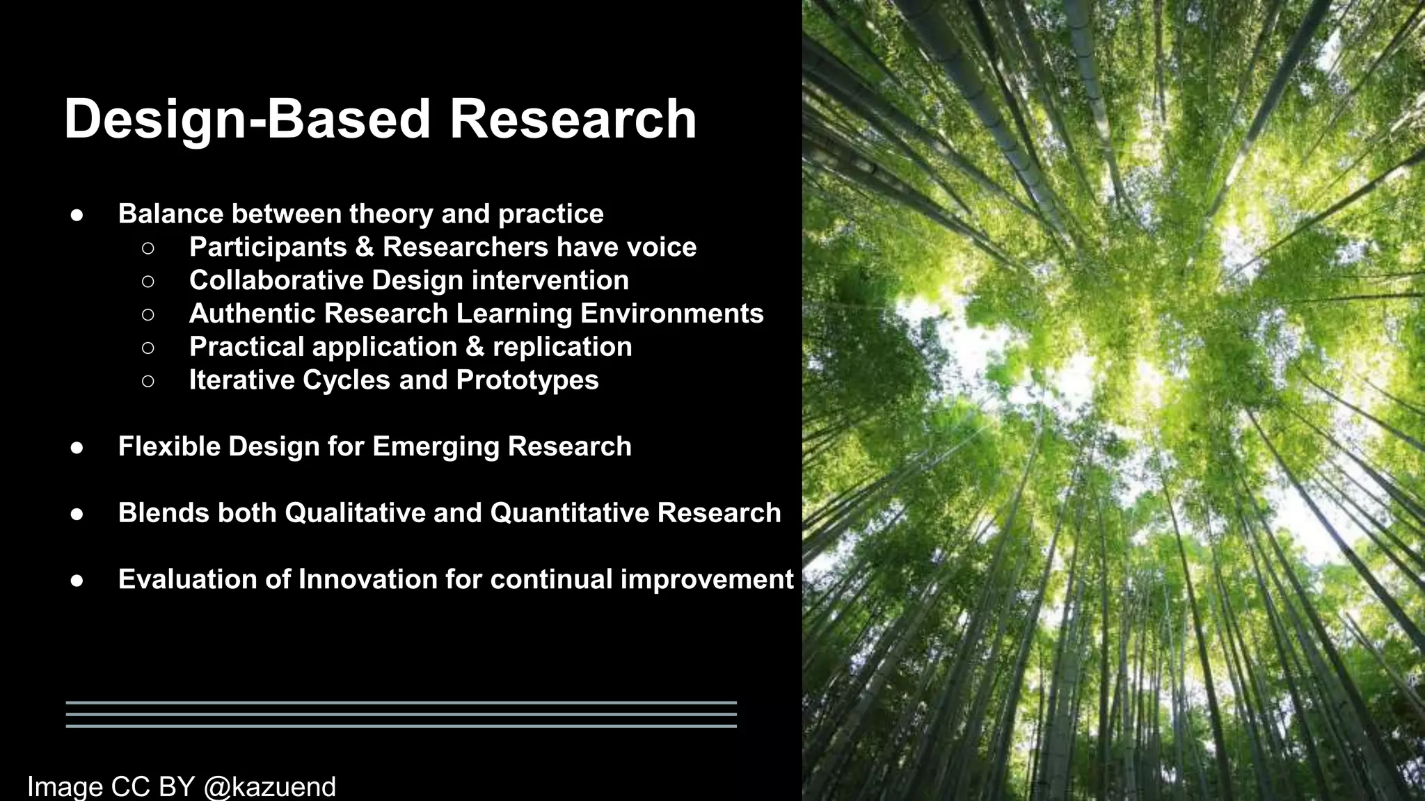 Design-Based Research
● Balance between theory and practice
○ Participants & Researchers have voice
○ Collaborative Design intervention
○ Authentic Research Learning Environments
○ Practical application & replication
○ Iterative Cycles and Prototypes
● Flexible Design for Emerging Research
● Blends both Qualitative and Quantitative Research
● Evaluation of Innovation for continual improvement
Image CC BY @kazuend
 