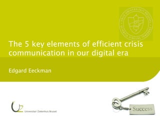 The 5 key elements of efficient crisis
communication in our digital era
Edgard Eeckman
 