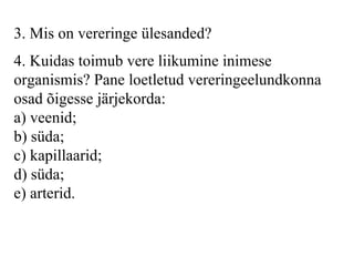 3 . Mis on vereringe ülesanded?   4.  Kuidas toimub vere liikumine inimese organismis? Pane loetletud vereringeelundkonna osad õigesse järjekorda: a) veenid; b) süda; c) kapillaarid; d) süda;  e) arterid.   