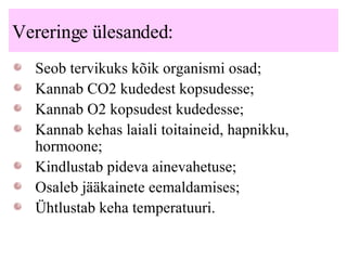 Vereringe ülesanded: Seob tervikuks kõik organismi osad; Kannab CO2 kudedest kopsudesse; Kannab O2 kopsudest kudedesse; Kannab kehas laiali toitaineid, hapnikku, hormoone; Kindlustab pideva ainevahetuse; Osaleb jääkainete eemaldamises; Ühtlustab keha temperatuuri. 