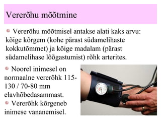 Vererõhu mõõtmine Vererõhu mõõtmisel antakse alati kaks arvu: kõige kõrgem (kohe pärast südamelihaste kokkutõmmet) ja kõige madalam (pärast südamelihase lõõgastumist) rõhk arterites. Noorel inimesel on normaalne vererõhk 115-130 / 70-80 mm elavhõbedasammast. Vererõhk kõrgeneb inimese vananemisel. 