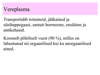 Vereplasma T ransportid ib  toitaineid, jääkained ja süsihappegaasi, samuti hormoone, ensüüme ja antikehasid.   K oosneb põhiliselt veest (90 %), milles on lahustunud nii orgaanilised kui ka anorgaanilised ained.  