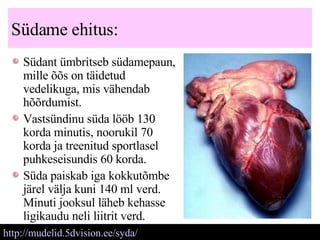 Südame ehitus: Südant ümbritseb südamepaun, mille õõs on täidetud vedelikuga, mis vähendab hõõrdumist. Vastsündinu süda lööb 130 korda minutis, noorukil 70 korda ja treenitud sportlasel puhkeseisundis 60 korda.   Süda paiskab iga kokkutõmbe järel välja kuni 140 ml verd. Minuti jooksul läheb kehasse ligikaudu neli liitrit verd.   http://mudelid.5dvision.ee/syda/   