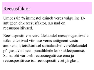 Reesusfaktor Umbes 85 % inimestel esineb veres valguline D-antigeen ehk reesusfaktor, s.o nad on reesuspositiivsed.  Reesuspositiivse vere ülekandel reesusnegatiivsele isikule tekivad viimase veres antigeeni vastu antikehad; teistkordsel samalaadsel vereülekandel põhjustavad need punaliblede kokkukleepumise. Sama oht varitseb reesusnegatiivse ema ja reesuspositiivse isa reesuspositiivset järglast.  