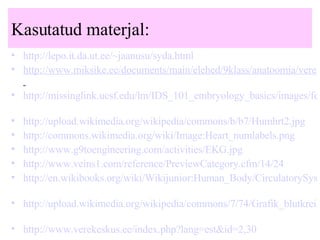 Kasutatud materjal: http://lepo.it.da.ut.ee/~jaanusu/syda.html   http://www.miksike.ee/documents/main/elehed/9klass/anatoomia/vereringe/9-4-6-1.htm   http://missinglink.ucsf.edu/lm/IDS_101_embryology_basics/images/fetal_circulation.jpg   http://upload.wikimedia.org/wikipedia/commons/b/b7/Humhrt2.jpg   http://commons.wikimedia.org/wiki/Image:Heart_numlabels.png   http://www.g9toengineering.com/activities/EKG.jpg   http://www.veins1.com/reference/PreviewCategory.cfm/14/24   http://en.wikibooks.org/wiki/Wikijunior:Human_Body/CirculatorySystem   http://upload.wikimedia.org/wikipedia/commons/7/74/Grafik_blutkreislauf.jpg   http://www.verekeskus.ee/index.php?lang=est&id=2,30   