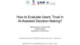 How to Evaluate Users’ Trust in
AI-Assisted Decision Making?
Selected results from CSCW2021 paper submission – online soon
Oleksandra Vereschak
Gilles Bailly
Baptiste Caramiaux
@WiMLDS_Paris x @WiMLDS_Poznan - May 19, 2021
 