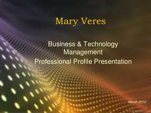 Mary Veres
Business & Technology
Management
Professional Profile Presentation
March 2012
 