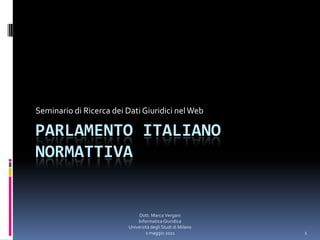 Seminario di Ricerca dei Dati Giuridici nel Web Parlamento italiano normattiva 1 Dott. Marco Vergani InformaticaGiuridica UniversitàdegliStudidi Milano 2 maggio 2011 