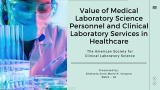 Presented by:
Sheleste Anne Marie R. Vergara
BMLS - 1B
Value of Medical
Laboratory Science
Personnel and Clinical
Laboratory Services in
Healthcare
The American Society for
Clinical Laboratory Science
 