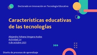 Características educativas
de las tecnologÍas
Alejandra Yohana Vergara Avalos
Actividad 2.4
4 de octubre 2021
Diseño de procesos de aprendizaje
Doctorado en Innovación en Tecnología Educativa
 