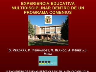 EXPERIENCIA EDUCATIVA
MULTIDISCIPLINAR DENTRO DE UN
PROGRAMA COMENIUS

D. V ERGARA, P. F ERNÁNDEZ, S . B LANCO, A . P ÉREZ y J .
M ENA

 