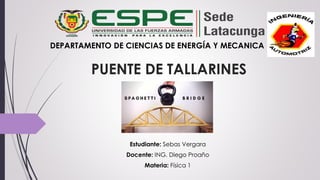 PUENTE DE TALLARINES
Estudiante: Sebas Vergara
Docente: ING. Diego Proaño
Materia: Física 1
DEPARTAMENTO DE CIENCIAS DE ENERGÍA Y MECANICA
 