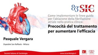 Pasquale Vergara
Ospedale San Raffaele - Milano
Come implementare le linee guida
per l’ablazione della fibrillazione
atriale nella pratica clinica:
Precocità del trattamento
per aumentare l’efficacia
 