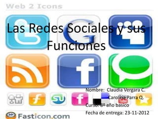 Las Redes Sociales y sus
      Funciones

             Nombre: Claudia Vergara C.
                        Carolina Parra Q.
             Curso: 8º año basico
             Fecha de entrega: 23-11-2012
 