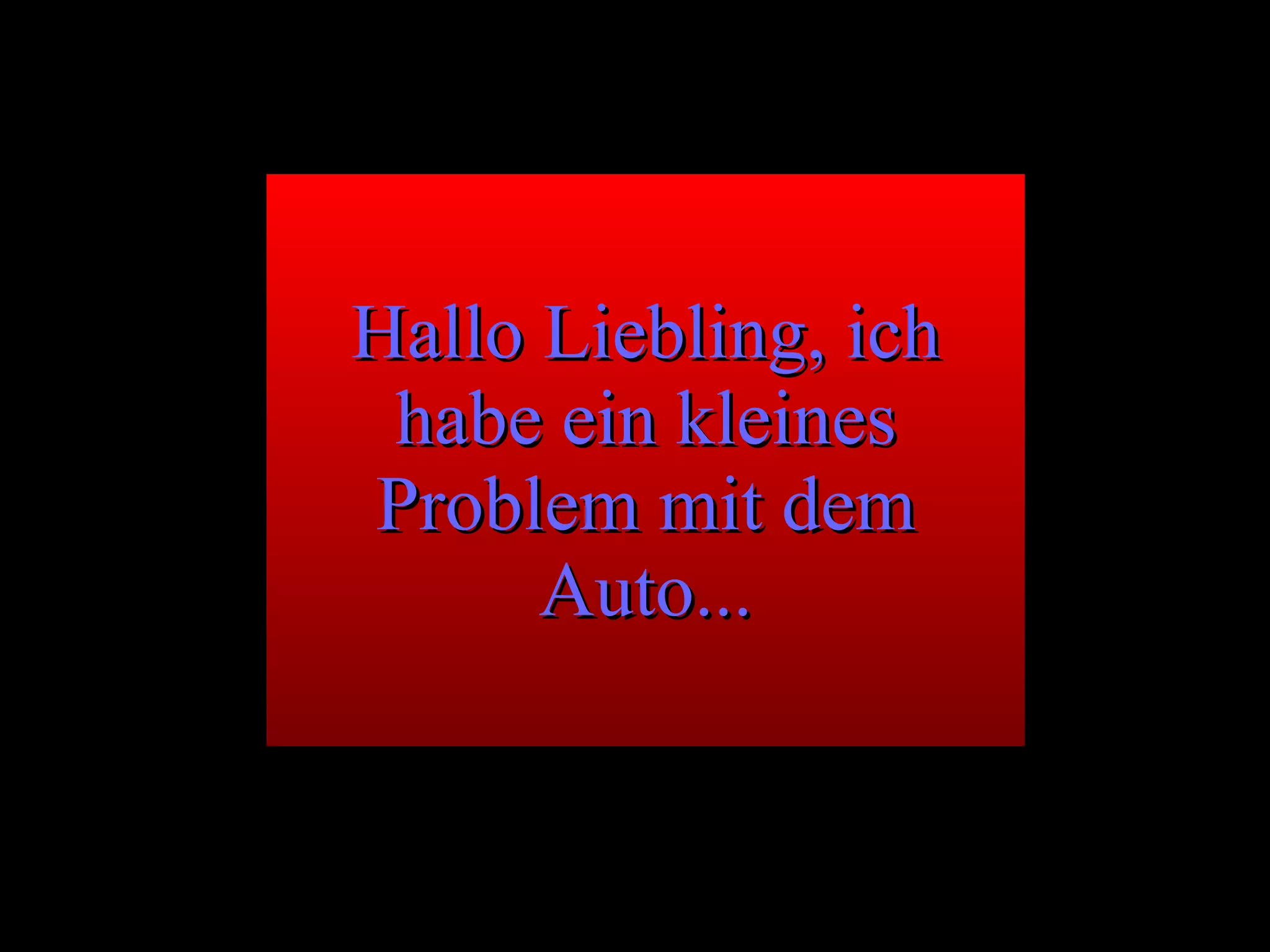 Hallo Liebling, ich habe ein kleines Problem mit dem Auto... 