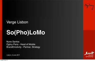 Verge Lisbon

              So(Pho)LoMo
              Nuno Santos
              Ogilvy Paris - Head of Mobile
              BrandEmotivity - Partner, Strategy


               Lisbon, 6 June 2011


Friday, 8 June 12
 