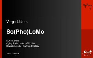 Verge Lisbon

So(Pho)LoMo
Nuno Santos
Ogilvy Paris - Head of Mobile
BrandEmotivity - Partner, Strategy


Lisbon, 6 June 2011
 