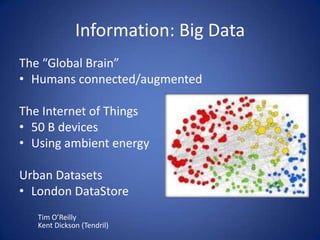 Information: Big Data
The “Global Brain”
• Humans connected/augmented

The Internet of Things
• 50 B devices
• Using ambient energy

Urban Datasets
• London DataStore
   Tim O’Reilly
   Kent Dickson (Tendril)
 