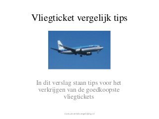 Vliegticket vergelijk tips

In dit verslag staan tips voor het
verkrijgen van de goedkoopste
vliegtickets
Consumentenvergelijking.nl

 