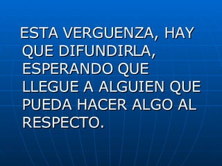 ESTA VERGUENZA, HAY QUE DIFUNDIRLA, ESPERANDO QUE LLEGUE A ALGUIEN QUE PUEDA HACER ALGO AL RESPECTO.   
