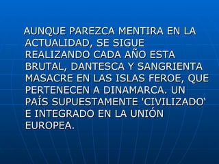 AUNQUE PAREZCA MENTIRA EN LA ACTUALIDAD, SE SIGUE REALIZANDO CADA AÑO ESTA BRUTAL, DANTESCA Y SANGRIENTA MASACRE EN LAS ISLAS FEROE, QUE PERTENECEN A DINAMARCA. UN PAÍS SUPUESTAMENTE 'CIVILIZADO‘ E INTEGRADO EN LA UNIÓN EUROPEA.  