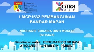 LMCP1532 PEMBANGUNAN
BANDAR MAPAN
NURHAIZIE SUHAIRA BINTI MOKERI
(A160825)
Disediakan untuk : PROF.DATO’IR.DR RIZA
ATIQ ABDULLAH BIN O.K. RAHMAT
 