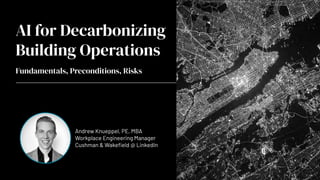 AI for Decarbonizing
Building Operations
Fundamentals, Preconditions, Risks
Andrew Knueppel, PE, MBA
Workplace Engineering Manager
Cushman & Wakeﬁeld @ LinkedIn
 