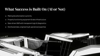 What Success is Built On (AI or Not)
● Making decarbonization a priority
● Properly functioning equipment & data infrastructure
● Data-driven O&M with transparent logic & diagnostics
● Distributed data, engineering & operational expertise
 